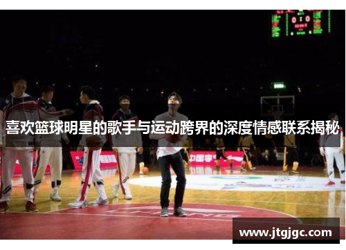 喜欢篮球明星的歌手与运动跨界的深度情感联系揭秘